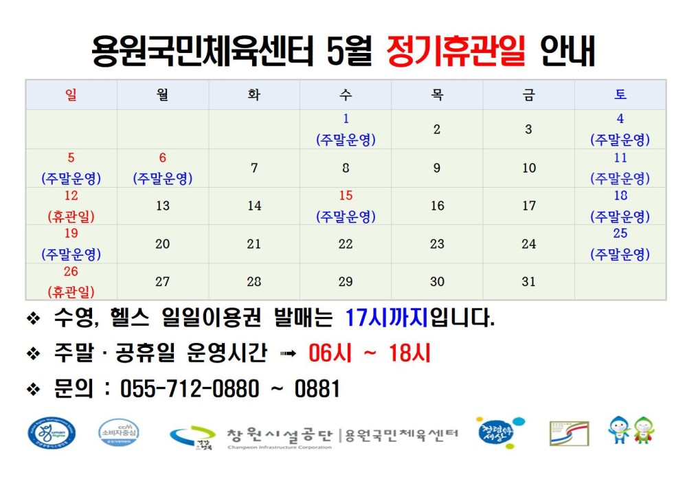용원국민체육센터 5월 정기휴관일 안내 일 월 화 수 목 금 토 1 4 2 3 (주말운영) 5 6 (주말운영) 11 7 8 9 10 (주말운영) 12 (주말운영) (주말운영) 15 18 시설안내지도 13 14 16 17 (휴관일) (주말운영) (주말운영) 19 25 공단사보 20 21 22 23 24 (주말운영) (주말운영) 26 27 20 29 30 31 (휴관일) 소비자중심 ◇ 수영, 헬스 일일이용권 발매는 17시까지입니다. ◇ 주말·공휴일 운영시간 06시 ~ 18시 ◇ 문의: 055-712-0880~0881 복사 이동 이전글 5월 정기 휴관일 안내 다음글 5월 휴관일 안내 공사공단 바로가기 창원시설공단 용원국민체육센터