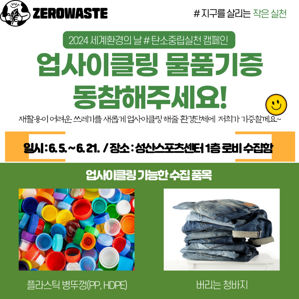 ZEROWASTE #지구를 살리는 작은 실천 2024 세계환경의 날 #탄소중립실천 캠페인 업사이클링 물품기증 동참해주세요! 재활용이 어려운 쓰레기를 새롭게 업사이클링 해줄 환경단체에 저희가 기증할께요~ 일시: 6.5.~6.21./ 장소: 성산스포츠센터 1층로비 수집함 업사이클링 가능한 수집품목 플라스틱 병뚜껑(PP, HDPE) 버리는 청바지