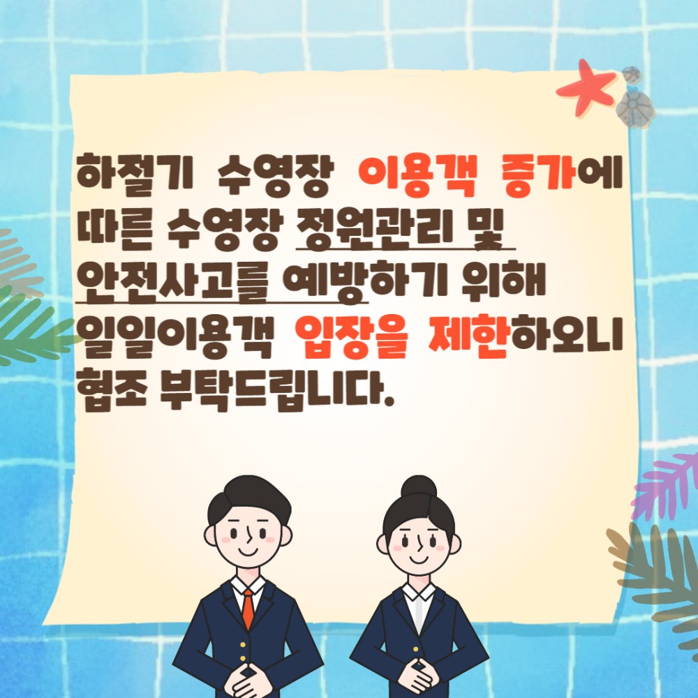 하절기 수영장 이용객 증가에 따른 수영장 정원관리 및 안전사고를 예방하기 위해 일일이용객 입장을 제한하오니 협조 부탁드립니다.