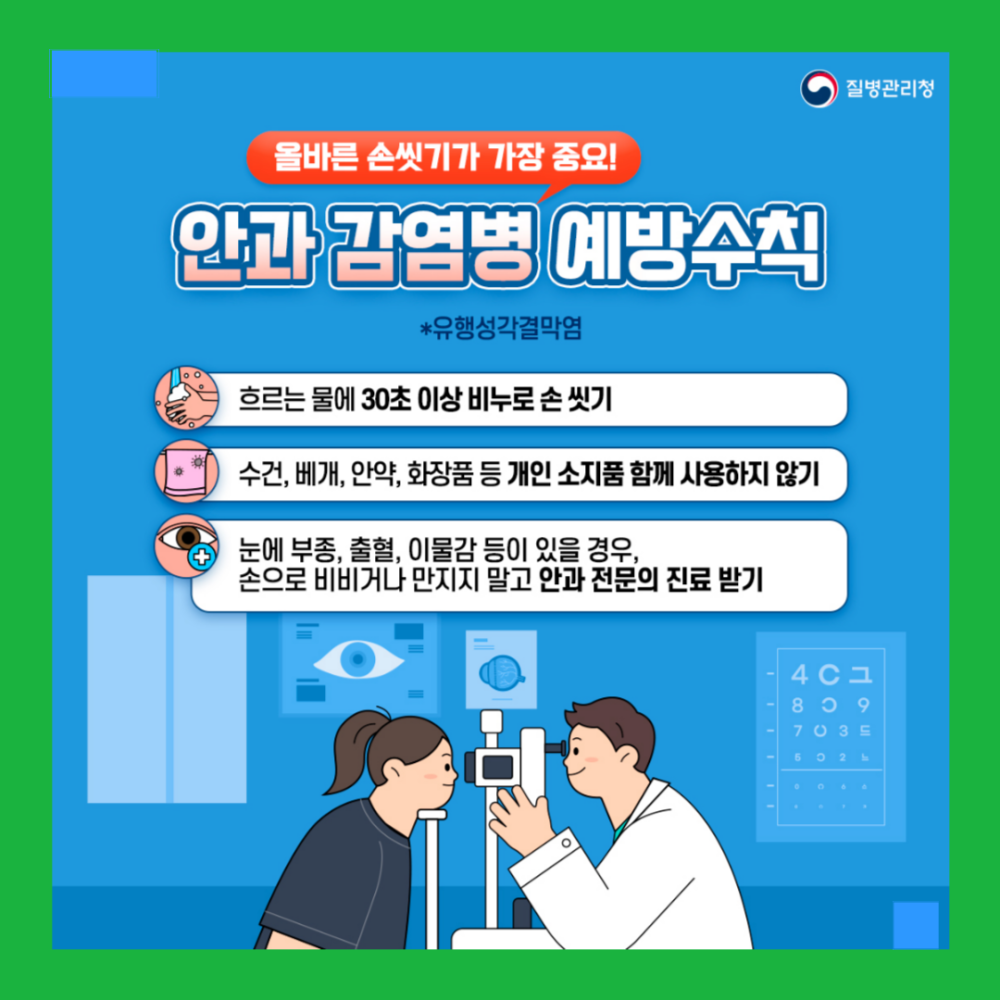 올바른 손씻기가 가장 중요! 안과 감염병 예방수칙 *유행성각결막염 흐르는 물에 30초 이상 비누로 손 씻기 수건, 베개, 안약, 화장품 등 개인 소지품 함께 사용하지 않기 눈에 부종, 출혈, 이물감 등이 있을 경우, 손으로 비비거나 만지지 말고 안과 전문의 진료 받기