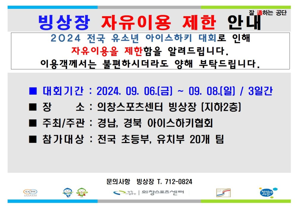 잘하는 공단 빙상장 자유이용 제한 안내 2024 전국 유소년 아이스하키 대회로 인해 자유이용을 제한함을 알려드립니다. 이용객께서는 불편하시더라도 양해 부탁드립니다. 대회기간: 2024. 09. 06.(금) ~ 09.08.(일) / 3일간 장 소 : 의창스포츠센터 빙상장 [지하2층] 주최/주관 : 경남, 경북 아이스하키협회 ■ 참가대상 : 전국 초등부, 유치부 20개 팀 문의사항 빙상장 T. 712-0824 의창스포츠센터