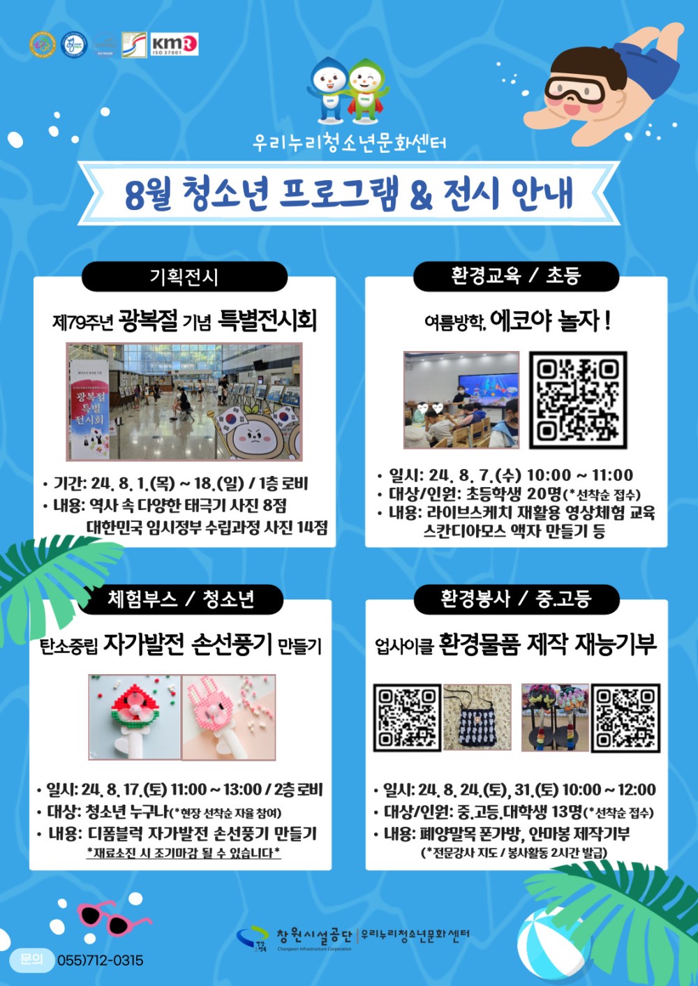 우리누리청소년문화센터 8월 청소년 프로그램&amp;전시 안내 기획전시 제79주년 광복절 기념 특별전시회 · 기간: 24. 8. 1.(목) ~ 18.(일) / 1층 로비 · 내용: 역사 속 다양한 태극기 사진 8점 대한민국 임시정부 수립과정 사진 14점 환경교육 / 초등 여름방학, 에코야 놀자! · 일시: 24. 8. 7.(수) 10:00~11:00 · 대상/인원: 초등학생 20명(*선착순 접수) · 내용: 라이브스케치 재활용 영상체험 교육 스칸디아모스 액자 만들기 등 체험부스 / 청소년 탄소중립 자가발전 손선풍기 만들기 · 일시: 24. 8. 17.(토) 11:00~13:00 / 2층 로비 · 대상: 청소년 누구나(*현장 선착순 자율 참여) · 내용: 디폼블럭 자가발전 손선풍기 만들기 *재료소진 시 조기마감 될 수 있습니다* 환경봉사 / 중.고등 업사이클 환경물품 제작 재능기부 · 일시: 24. 8. 24.(토), 31.(토) 10:00~12:00 · 대상/인원: 중.고등.대학생 13명(*선착순 접수) · 내용: 폐양말목 폰가방, 안마봉 제작기부(*전문강사 지도 / 봉사활동 2시간 발급) 창원시설공단 | 우리누리청소년문화센터
