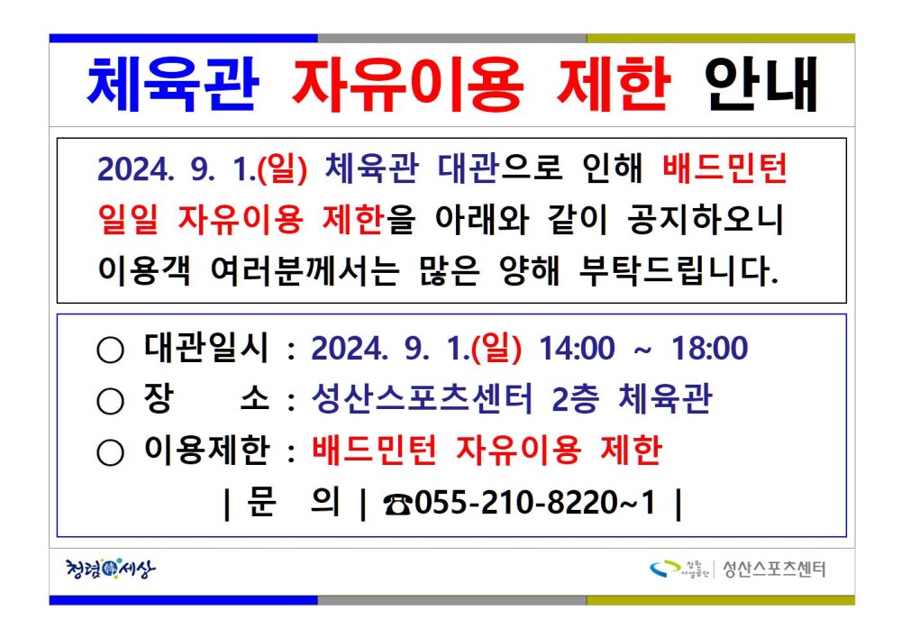체육관 자유이용 제한 안내 2024. 9. 1.(일) 체육관 대관으로 인해 배드민턴 일일 자유이용 제한을 아래와 같이 공지하오니 이용객 여러분께서는 많은 양해 부탁드립니다. ○ 대관일시 : 2024. 9. 1.(일) 14:00~18:00 ○장 소 : 성산스포츠센터 2층 체육관 ○ 이용제한 : 배드민턴 자유이용 제한 | 문의 | 055-210-8220~1 | 청렴세상 성산스포츠센터