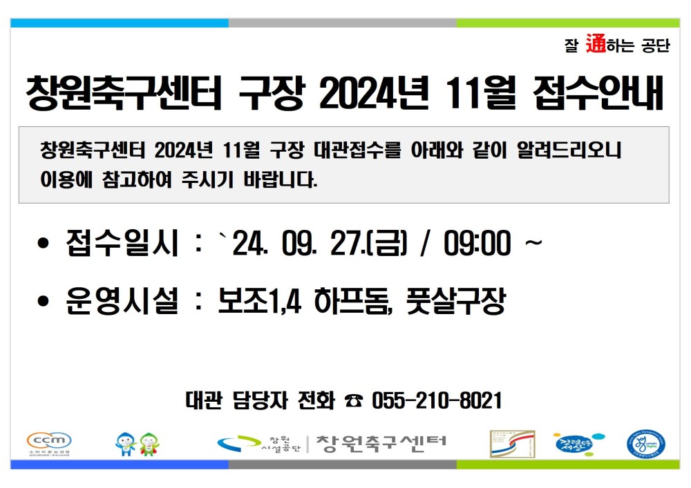 잘 通하는 공단 창원축구센터 구장 2024년 11월 접수안내 창원축구센터 2024년 11월 구장 대관접수를 아래와 같이 알려드리오니 이용에 참고하여 주시기 바랍니다. • 접수일시: `24.09. 27.(금) / 09:00~ • 운영시설 : 보조1,4 하프돔, 풋살구장 (ccm) 대관 담당자 전화 055-210-8021 창원축구센터