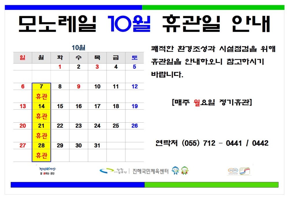모노레일 10월 휴관일 안내 10월 - 채용정보 일 원 화 수 1 2 3 목 금 토 4 5 조직 쾌적한 환경조성과 시설점검을 위해 휴관일을 안내하오니 참고하시기 바랍니다. 시설안내지도 6 7 8 9 10 11 12 휴관 공단사보 [매주 월요일 정기휴관] 13 14 15 16 17 18 19 휴관 20 21 22 23 24 25 26 휴관 27 28 29 30 31 연락처 (055) 7120441 / 0442 휴관 진혜국민제육센터