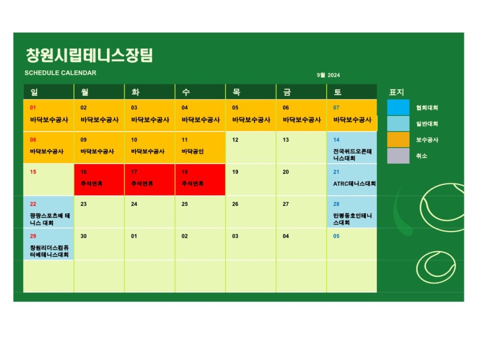 창원시립테니스장팀 SCHEDULE CALENDAR 9월 2024 일 월 화 수 목 금 토 표지 조직 01 02 03 04 07 바닥보수공사 바닥보수공사 바닥보수공사 바닥보수공사 바닥보수공사 바닥보수공사 바닥보수공사 05 06 협회대회 시설안내지도 일반대회 08 09 10 11 12 13 14 보수공사 공단사보 바닥보수공사 바닥보수공사 바닥보수공사 바닥공인 전국위드오픈테 니스대회 취소 15 16 17 18 19 20 21 추석연휴 추석연휴 추석연휴 ATRC테니스대회 22 23 24 25 26 27 28 팡팡스포츠배 터 니스 대회 만평동호인테니 스대회 29 30 01 02 03 04 05 창원리더스컴퓨 터배테니스대회