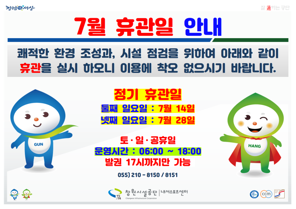 청렴서상 -공지사항 7월 휴관일 안내 - 쾌적한 환경 조성과, 시설 점검을 위하여 아래와 같이 휴관을 실시 하오니 이용에 착오 없으시기 바랍니다. 정기 휴관일 둘째 일요일 : 7월 14일 넷째 일요일 : 7월 28일 토·일·공휴일 운영시간 : 06:00 ~ 18:00 발권 17시까지만 가능 055) 210-8150/8151 창원시설공단 내서스포츠센터