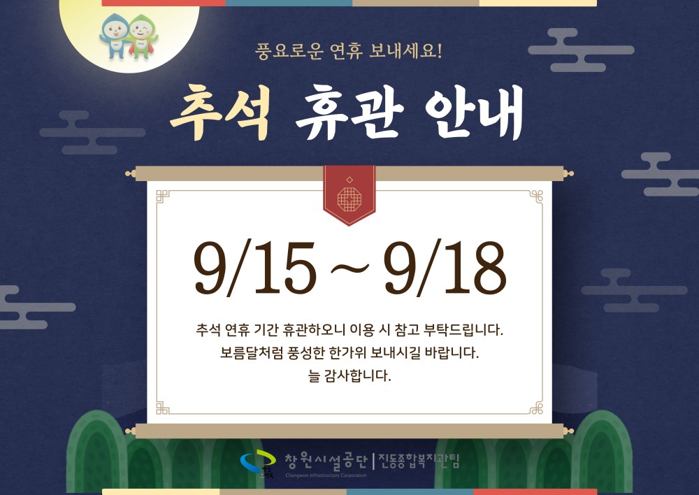 풍요로운 연휴 보내세요! - 추석 휴관 안내 9/15~9/18 추석 연휴 기간 휴관하오니 이용 시 참고 부탁드립니다. 보름달처럼 풍성한 한가위 보내시길 바랍니다. 늘 감사합니다. 창원시설공단 | 진동종합복지관팀 도