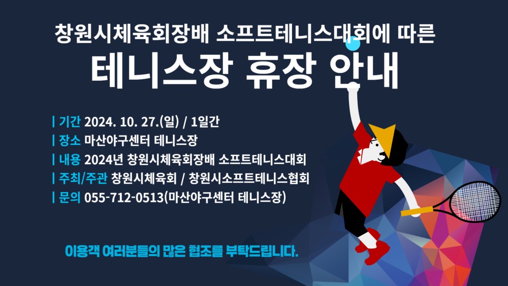 창원시체육회장배 소프트테니스대회에 따른 테니스장 휴장 안내 | 기간 2024. 10. 27.(일) / 1일간 | 장소 마산야구센터 테니스장 | 내용 2024년 창원시체육회장배 소프트테니스대회 | 주최/주관 창원시체육회 / 창원시소프트테니스협회 | 문의 055-712-0513(마산야구센터 테니스장) 이용객 여러분들의 많은 협조를 부탁드립니다.